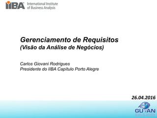 26.04.2016
Gerenciamento de Requisitos
(Visão da Análise de Negócios)
Carlos Giovani Rodrigues
Presidente do IIBA Capítulo Porto Alegre
 