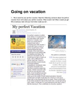 Going on vacation
1.- What would be your perfect vacation. Read the following comment about the perfect
vacation then write about your perfect vacation. What would it be? Where would you go?
Who would you take with you? And what would you do?.
 