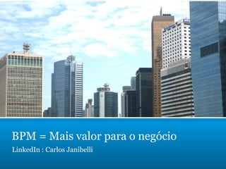 BPM = Mais valor para o negócio
LinkedIn : Carlos Janibelli
 