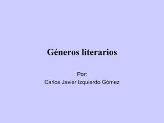 Géneros literarios Por: Carlos Javier Izquierdo Gómez 
