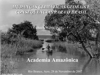 Foto: David McGrath MUDANÇAS CLIMÁTICAS GLOBAIS E CONSEQÜÊNCIAS PARA O BRASIL Carlos A Nobre, INPE Rio Branco, Acre, 28 de Novembro de 2007 Academia Amazônica 