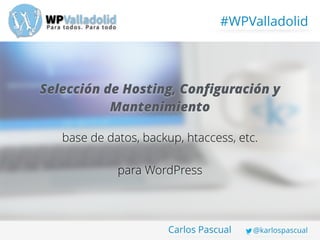 #WPValladolid
Carlos Pascual @karlospascual
Selección de Hosting, Conﬁguración y
Mantenimiento
!
base de datos, backup, htaccess, etc.
!
para WordPress
 