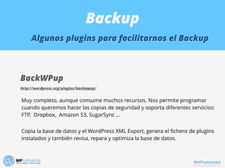 Backup
Algunos plugins para facilitarnos el Backup
BackWPup
http://wordpress.org/plugins/backwpup/
Muy completo, aunque co...