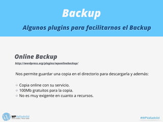 Backup
Algunos plugins para facilitarnos el Backup
Online Backup
http://wordpress.org/plugins/wponlinebackup/
Nos permite ...
