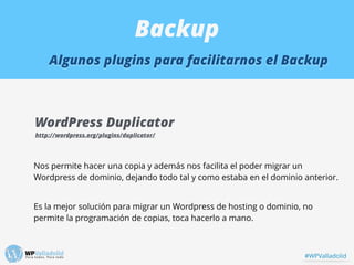 Backup
Algunos plugins para facilitarnos el Backup
WordPress Duplicator
http://wordpress.org/plugins/duplicator/
Nos permi...