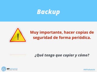 Backup
Muy importante, hacer copias de
seguridad de forma periódica.
¿Qué tengo que copiar y cómo?
#WPValladolid
 