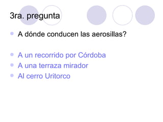 3ra. pregunta A dónde conducen las aerosillas? A un recorrido por Córdoba A una terraza mirador Al cerro  Uritorco   