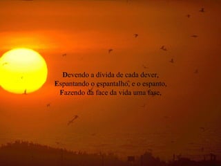 D evendo a dívida de cada dever, E spantando o espantalho, e o espanto, F azendo da face da vida uma fase, 