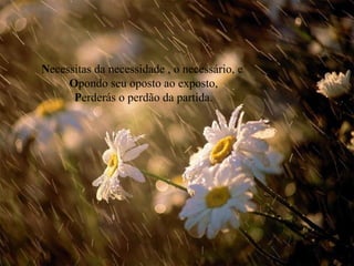 N ecessitas da necessidade , o necessário, e  O pondo seu oposto ao exposto, P erderás o perdão da partida. 