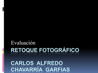 Evaluación
RETOQUE FOTOGRÁFICO

CARLOS ALFREDO
CHAVARRÍA GARFIAS
 