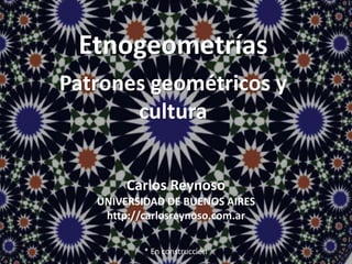 Etnogeometrías.
Patrones geométricos y
cultura
Carlos Reynoso
UNIVERSIDAD DE BUENOS AIRES
http://carlosreynoso.com.ar
* En construcción
 
