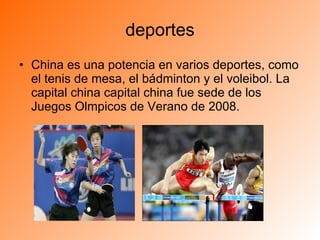 deportes China es una potencia en varios deportes, como el tenis de mesa, el bádminton y el voleibol. La capital china capital china fue sede de los Juegos Olmpicos de Verano de 2008. 