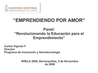 “ EMPRENDIENDO POR AMOR” Panel: “ Revolucionando la Educación para el Emprendimiento” Carlos Vignolo F Director Programa de Innovación y Sociotecnología RRELA 2008, Barranquillas, 5 de Noviembre de 2008 
