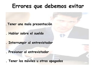 Errores que debemos evitar .  Tener una mala presentación  . Hablar sobre el sueldo  . Interrumpir al entrevistador . Presionar al entrevistador  . Tener los móviles u otros apagados   
