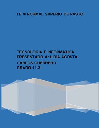 I E M NORMAL SUPERIO DE PASTO
TECNOLOGIA E INFORMATICA
PRESENTADO A: LIDIA ACOSTA
CARLOS GUERRERO
GRADO 11-3
 