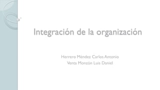 Integración de la organización
Herrero Méndez Carlos Antonio
Venta Monzón Luis Daniel
 