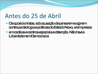 Os oposicionistas, sob acusação de pensarem e agirem contra a ideologia e práticas do Estado Novo, eram presos em cadeias e centros especiais e detenção. Não havia Liberdade nem Democracia Antes do 25 de Abril 