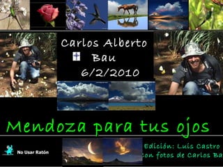 Carlos Alberto Bau 6/2/2010 En su memoria No Usar Ratón Edición: Luis Castro  Con fotos de Carlos Bau Mendoza para tus ojos 
