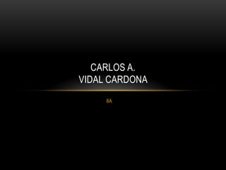 CARLOS A.
VIDAL CARDONA
     8A
 