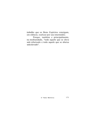trabalho que os Bons Espíritos consigam,
em silêncio, realizar por seu intermédio.
Porque, também e principalmente,
na mediunidade, "todo aquele que se eleva
será rebaixado e todo aquele que se abaixa
será elevado".
O Transe M e d i ú n i c o 173
 
