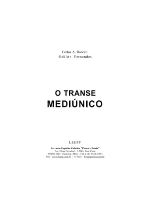 Carlos A. Baccelli
O d i l o n Fernandes
O TRANSE
MEDIÚNICO
LEEPP
Livraria Espírita Edições "Pedro e Paulo"
Av. Elias Cruvinel, 1.200 - Boa Vista
38070-100 - Uberaba (MG) - Tel. (34) 3322-4873
Site: www.leepp.com.br - E-mail: leepp@terra.com.br
 