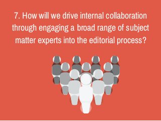 7. How will we drive internal collaboration 
through engaging a broad range of subject 
matter experts into the editorial ...