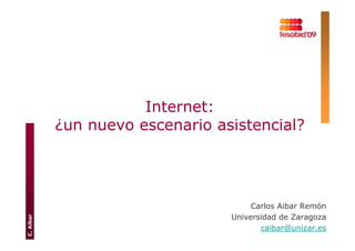 Internet:
           ¿un nuevo escenario asistencial?




                                      Carlos Aibar Remón
                                 Universidad de Zaragoza
C. Aibar




                                        caibar@unizar.es
 