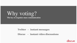 Why voting?
The key to organize mass communication

Twitter - instant messages
Discue - instant video discussions

 