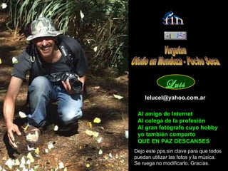 Vergeten Otoño en Mendoza - Pocho Sosa [email_address] Al amigo de Internet Al colega de la profesión Al gran fotógrafo cuyo hobby yo también comparto QUE EN PAZ DESCANSES Dejo este pps.sin clave para que todos puedan utilizar las fotos y la música. Se ruega no modificarlo. Gracias. fin Luis 