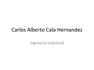 Carlos Alberto Cala Hernandez

       Ingeniería industrial
 
