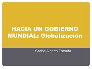HACIA UN GOBIERNO
MUNDIAL: Globalización

        Carlos Alberto Estrada
 