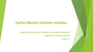 Carlos Alberto rincones morales 
Programa:Lic.siencias naturales y educación ambiental 
Asignatura: cátedra upecista 
Grupo:17 
 