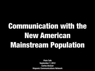 Communication with the
    New American
Mainstream Population
                  Plain Talk
              September 7, 2012
                Carlos Alcázar
      Hispanic Communications Network
 