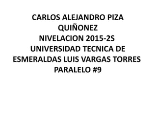 CARLOS ALEJANDRO PIZA
QUIÑONEZ
NIVELACION 2015-2S
UNIVERSIDAD TECNICA DE
ESMERALDAS LUIS VARGAS TORRES
PARALELO #9
 