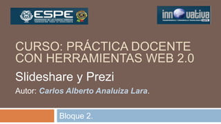 Bloque 2.
CURSO: PRÁCTICA DOCENTE
CON HERRAMIENTAS WEB 2.0
Slideshare y Prezi
Autor: Carlos Alberto Analuiza Lara.
 