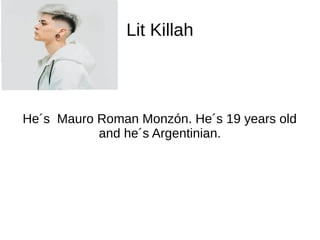 Lit Killah
He´s Mauro Roman Monzón. He´s 19 years old
and he´s Argentinian.
 