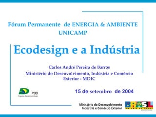 Ecodesign e a Indústria
Carlos André Pereira de Barros
Ministério do Desenvolvimento, Indústria e Comércio
Exterior - MDIC
Fórum Permanente de ENERGIA & AMBIENTE
UNICAMP
15 de setembro de 2004
 