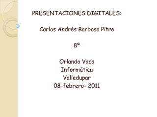 PRESENTACIONES DIGITALES:  Carlos Andrés Barbosa Pitre 8ª  Orlando Vaca Informática Valledupar 08-febrero- 2011 