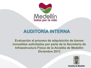 Evaluación al proceso de adquisición de bienes
inmuebles solicitados por parte de la Secretaría de
Infraestructura Física de la Alcaldía de Medellín
Diciembre 2013
AUDITORÍA INTERNA
 