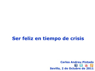 Carlos Andreu Pintado Sevilla, 2 de Octubre de 2011 Ser feliz en tiempo de crisis 