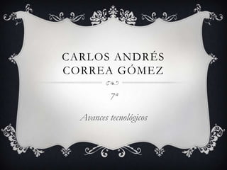 CARLOS ANDRÉS
CORREA GÓMEZ

          7ª

  Avances tecnológicos
 