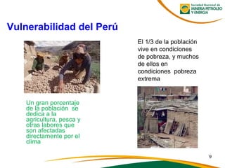 Un gran porcentaje
de la población se
dedica a la
agricultura, pesca y
otras labores que
son afectadas
directamente por el
clima
Vulnerabilidad del Perú
El 1/3 de la población
vive en condiciones
de pobreza, y muchos
de ellos en
condiciones pobreza
extrema
9
 
