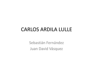 CARLOS ARDILA LULLE

   Sebastián Fernández
    Juan David Vásquez
 