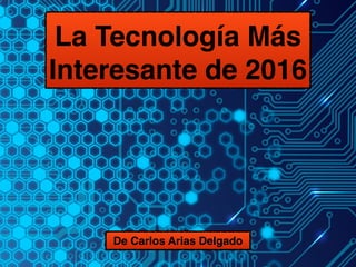 La Tecnología Más
Interesante de 2016
De Carlos Arias Delgado
 