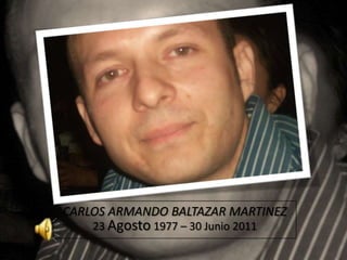 Álbum de fotografías



CARLOS ARMANDO BALTAZAR MARTINEZ
    23 Agosto 1977 – 30 Junio 2011
 