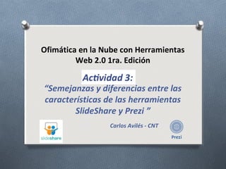 Ofimática en la Nube con Herramientas
Web 2.0 1ra. Edición
“Semejanzas y diferencias entre las
características de las herramientas
SlideShare y Prezi ”
Carlos Avilés - CNT
 