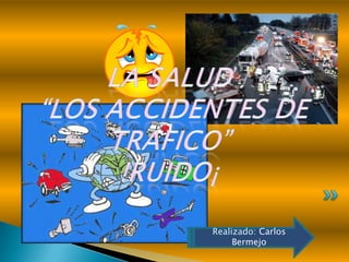 La salud  “los accidentes de trafico” !ruido¡ Realizado: Carlos Bermejo 