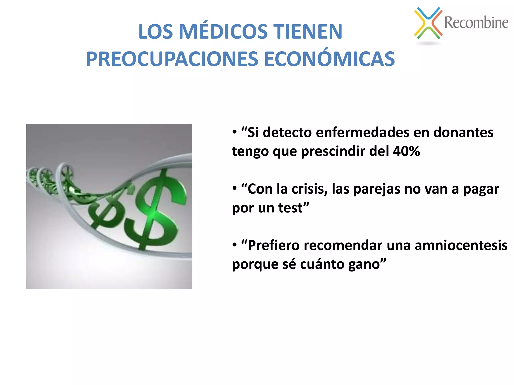 LOS MÉDICOS TIENEN
PREOCUPACIONES ECONÓMICAS
• “Si detecto enfermedades en donantes
tengo que prescindir del 40%
• “Con la crisis, las parejas no van a pagar
por un test”
• “Prefiero recomendar una amniocentesis
porque sé cuánto gano”
 