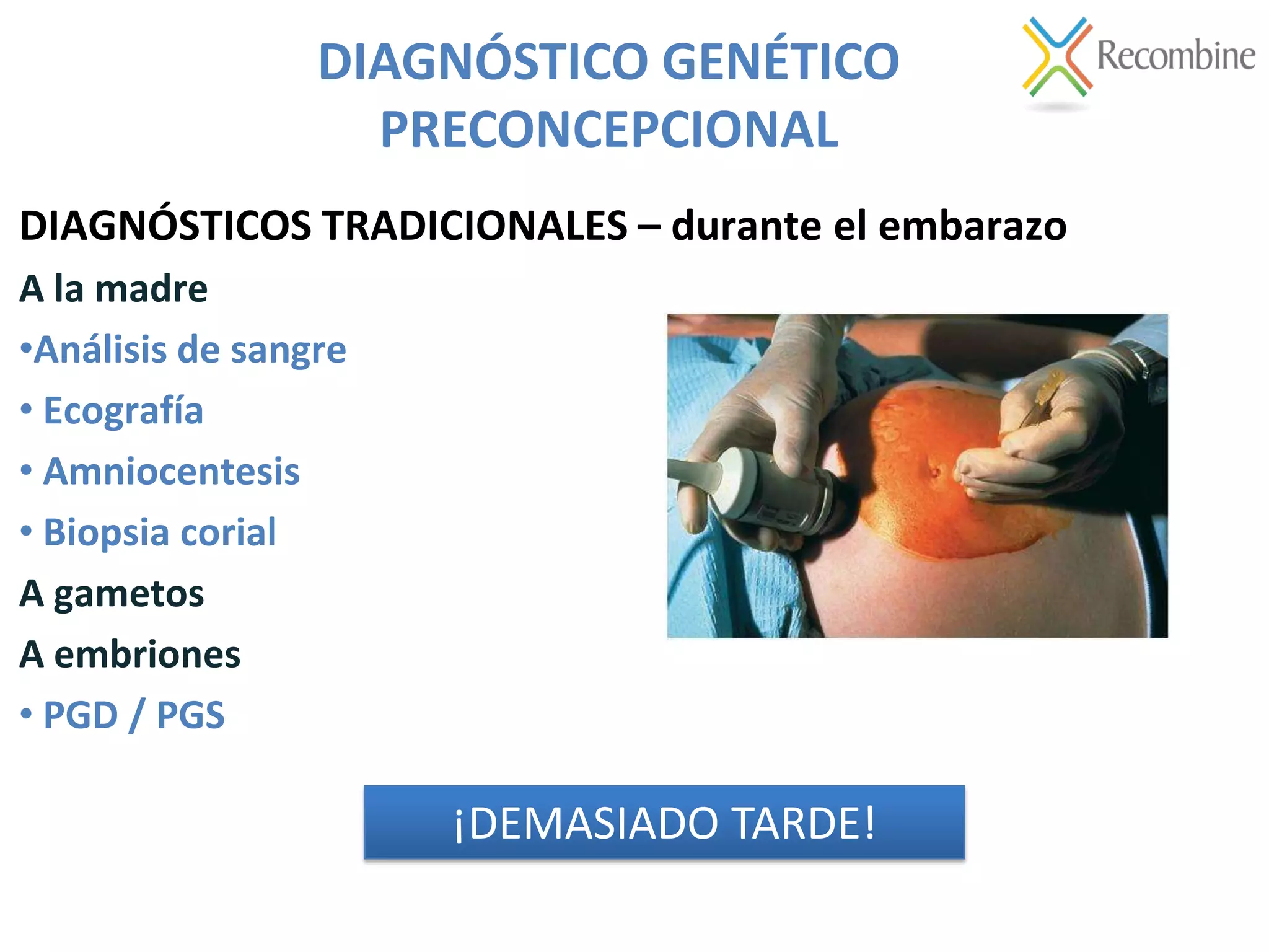 DIAGNÓSTICOS TRADICIONALES – durante el embarazo
A la madre
•Análisis de sangre
• Ecografía
• Amniocentesis
• Biopsia corial
A gametos
A embriones
• PGD / PGS
DIAGNÓSTICO GENÉTICO
PRECONCEPCIONAL
¡DEMASIADO TARDE!
 