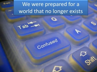 We were prepared for a
world that no longer exists
 